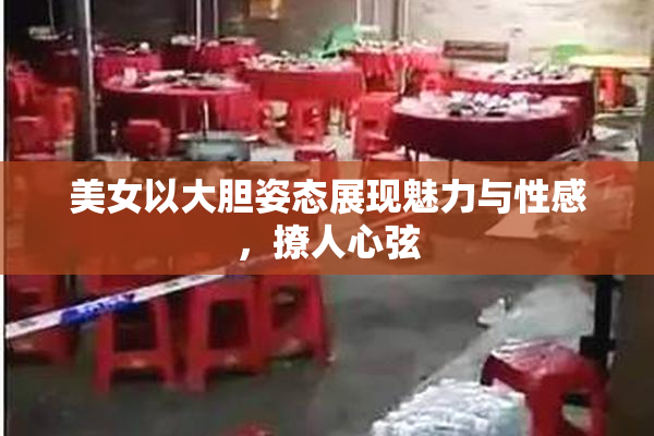 美女以大胆姿态展现魅力与性感，撩人心弦