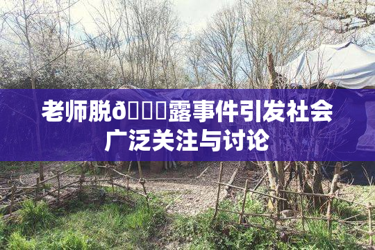 老师脱👙露事件引发社会广泛关注与讨论