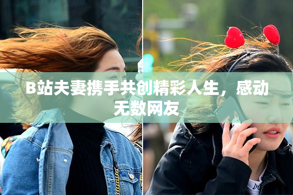 B站夫妻携手共创精彩人生，感动无数网友