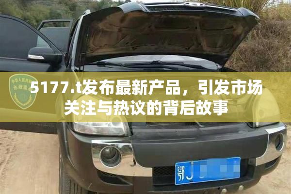 5177.t发布最新产品，引发市场关注与热议的背后故事