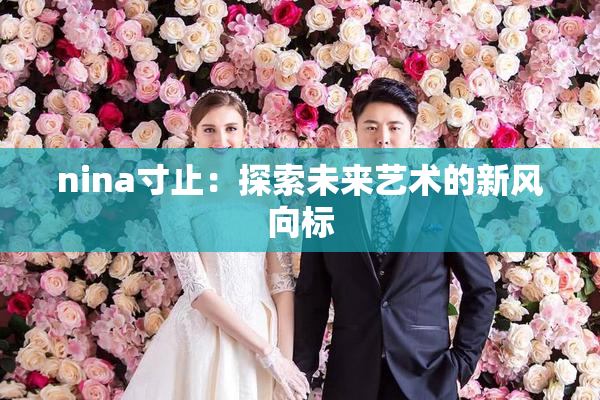 nina寸止：探索未来艺术的新风向标