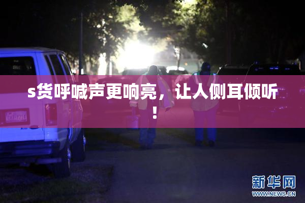 s货呼喊声更响亮，让人侧耳倾听！