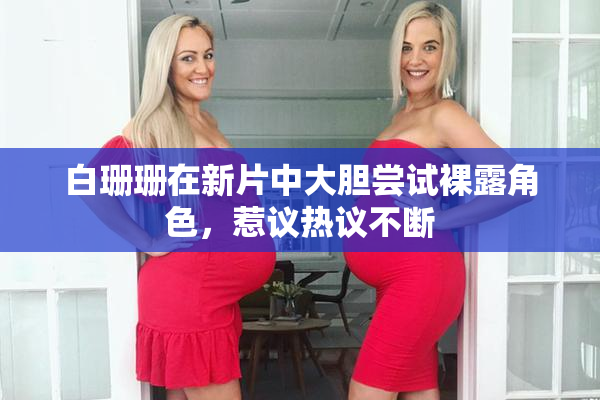 白珊珊在新片中大胆尝试裸露角色，惹议热议不断