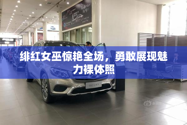绯红女巫惊艳全场，勇敢展现魅力裸体照