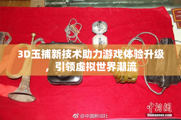 3D玉捕新技术助力游戏体验升级，引领虚拟世界潮流