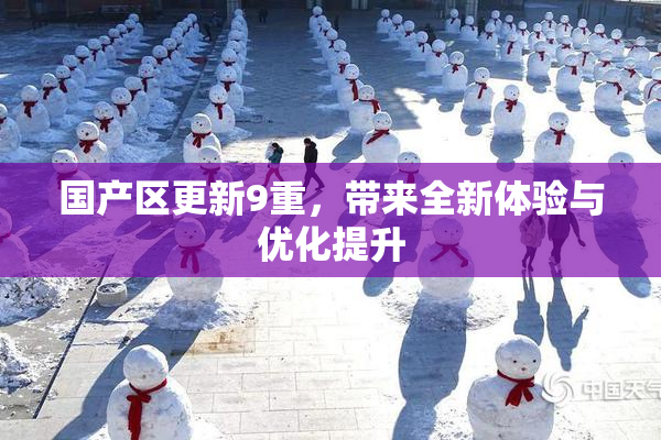 国产区更新9重，带来全新体验与优化提升