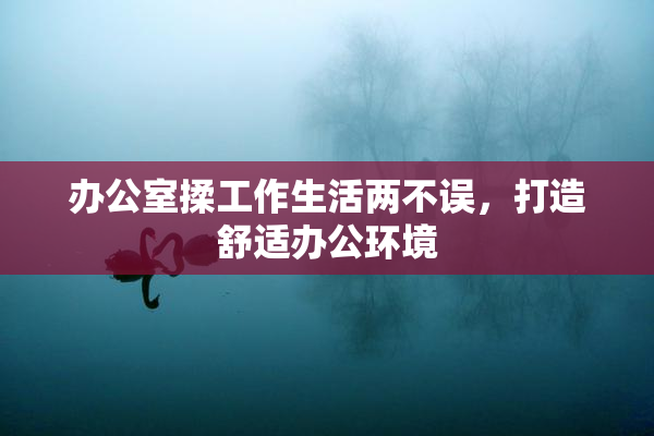 办公室揉工作生活两不误，打造舒适办公环境