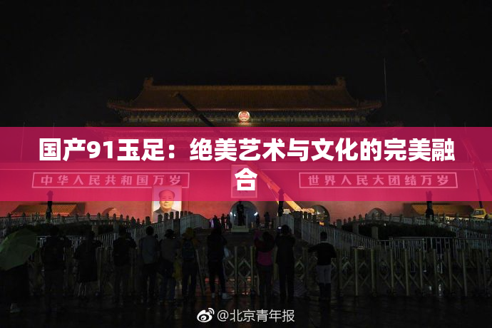 国产91玉足：绝美艺术与文化的完美融合