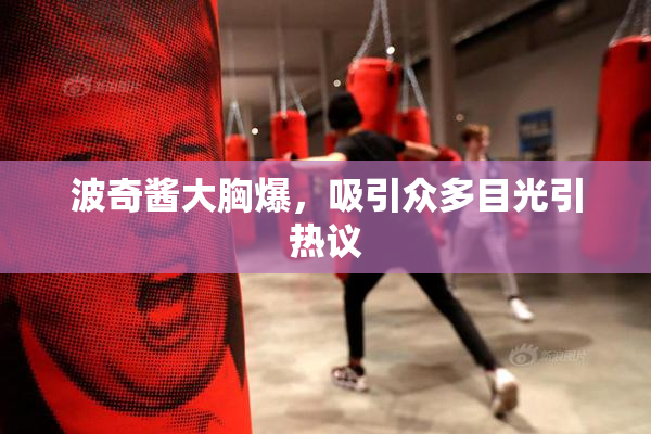 波奇酱大胸爆，吸引众多目光引热议