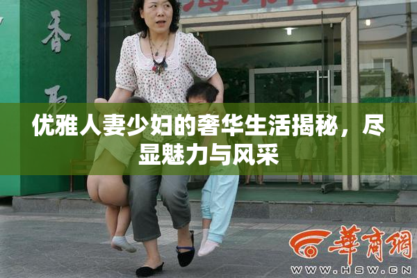 优雅人妻少妇的奢华生活揭秘，尽显魅力与风采