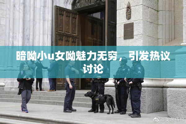 暗呦小u女呦魅力无穷，引发热议讨论
