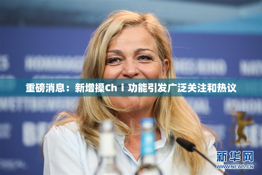 重磅消息：新增搡Chⅰ功能引发广泛关注和热议