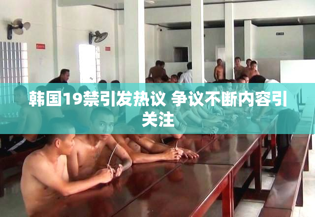 韩国19禁引发热议 争议不断内容引关注