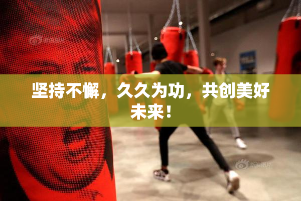 坚持不懈，久久为功，共创美好未来！
