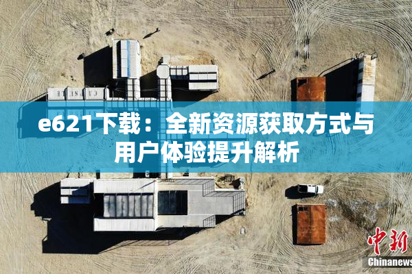 e621下载：全新资源获取方式与用户体验提升解析