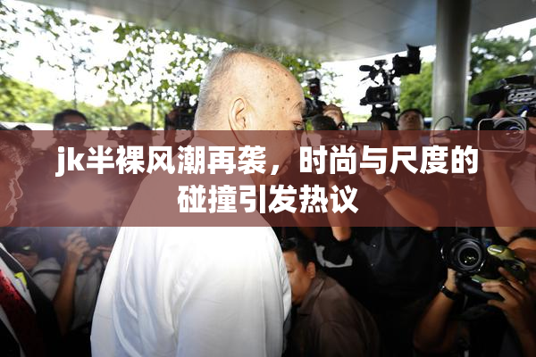 jk半裸风潮再袭，时尚与尺度的碰撞引发热议