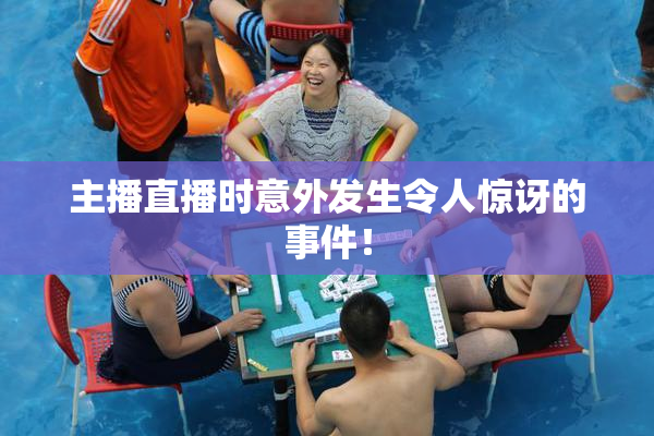 主播直播时意外发生令人惊讶的事件！