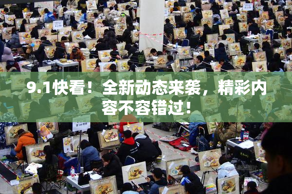 9.1快看！全新动态来袭，精彩内容不容错过！