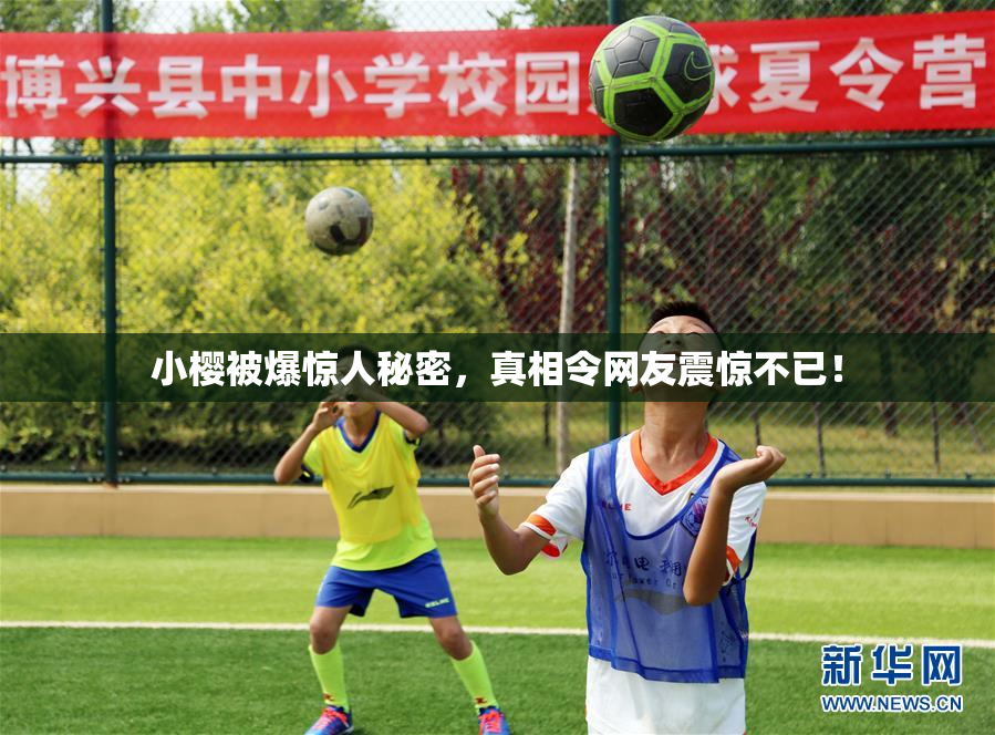 小樱被爆惊人秘密，真相令网友震惊不已！