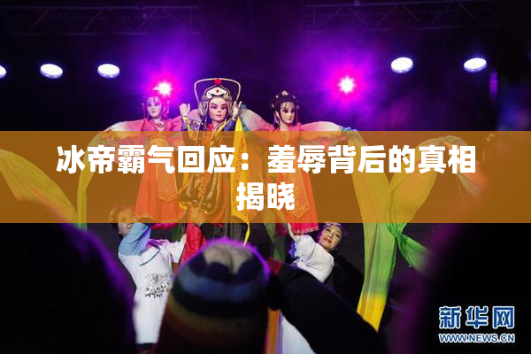 冰帝霸气回应：羞辱背后的真相揭晓