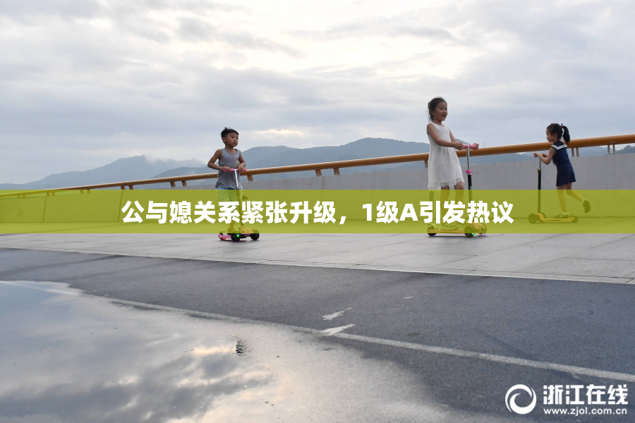 公与媳关系紧张升级，1级A引发热议