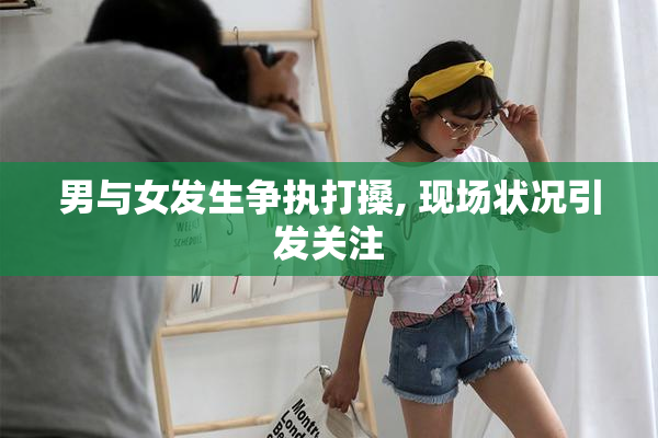 男与女发生争执打搡, 现场状况引发关注