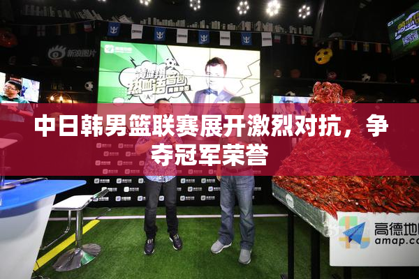 中日韩男篮联赛展开激烈对抗，争夺冠军荣誉