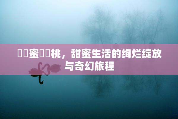 ❌‌蜜❌‌桃，甜蜜生活的绚烂绽放与奇幻旅程