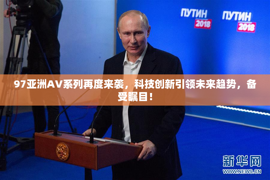 97亚洲AV系列再度来袭，科技创新引领未来趋势，备受瞩目！