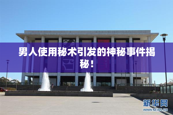 男人使用秘术引发的神秘事件揭秘！
