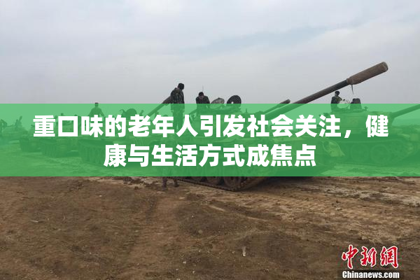 重口味的老年人引发社会关注，健康与生活方式成焦点