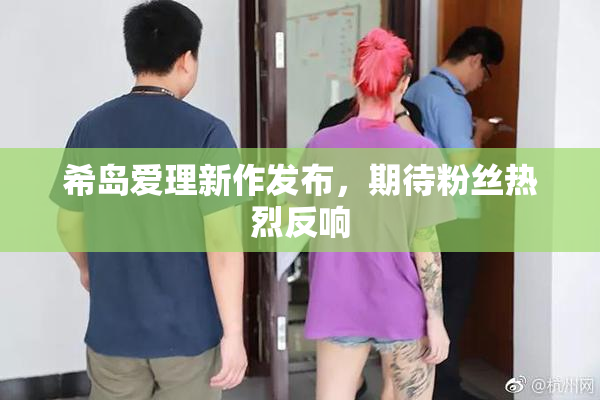 希岛爱理新作发布，期待粉丝热烈反响