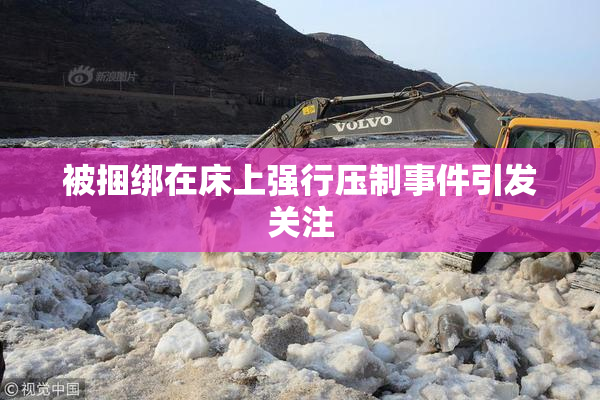 被捆绑在床上强行压制事件引发关注
