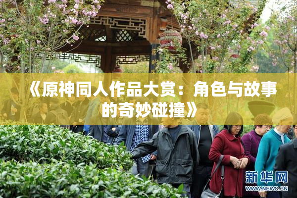 《原神同人作品大赏：角色与故事的奇妙碰撞》