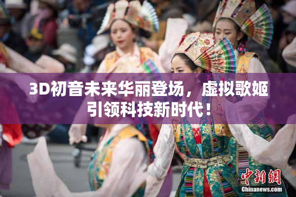3D初音未来华丽登场，虚拟歌姬引领科技新时代！