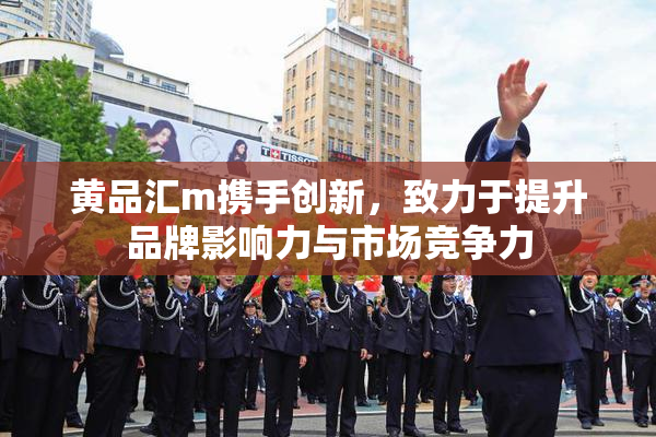 黄品汇m携手创新，致力于提升品牌影响力与市场竞争力