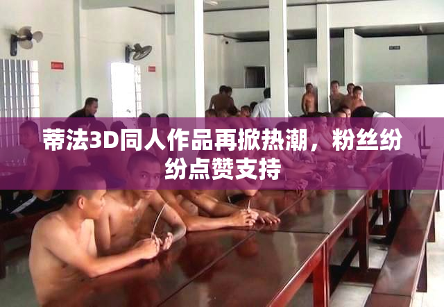 蒂法3D同人作品再掀热潮，粉丝纷纷点赞支持