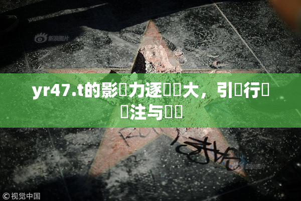 yr47.t的影響力逐漸擴大，引發行業關注与討論