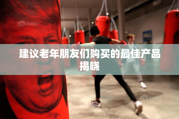 建议老年朋友们购买的最佳产品揭晓