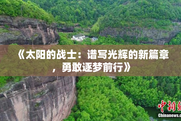 《太阳的战士：谱写光辉的新篇章，勇敢逐梦前行》