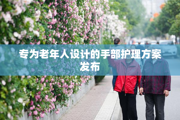 专为老年人设计的手部护理方案发布