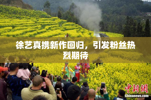 徐艺真携新作回归，引发粉丝热烈期待