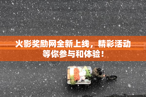 火影奖励网全新上线，精彩活动等你参与和体验！