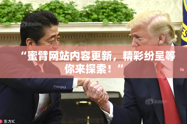 “蜜臂网站内容更新，精彩纷呈等你来探索！”