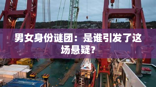 男女身份谜团：是谁引发了这场悬疑？