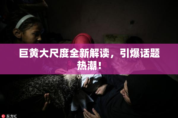 巨黄大尺度全新解读，引爆话题热潮！