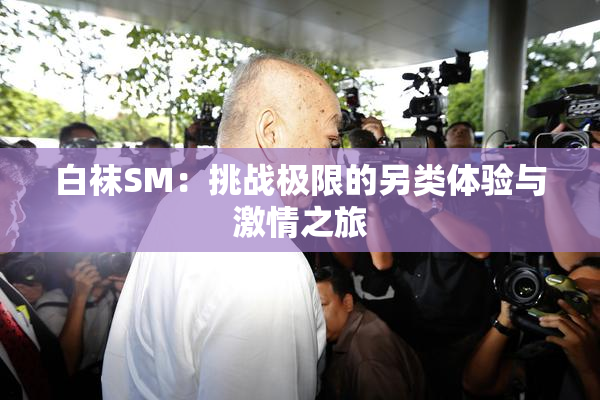 白袜SM：挑战极限的另类体验与激情之旅