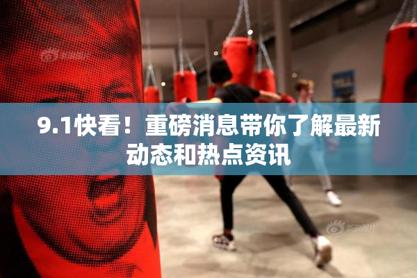 9.1快看！重磅消息带你了解最新动态和热点资讯