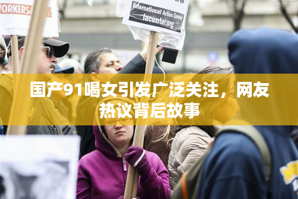 国产91喝女引发广泛关注，网友热议背后故事