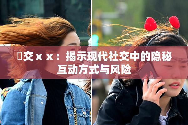 嘼交ⅹⅹ：揭示现代社交中的隐秘互动方式与风险